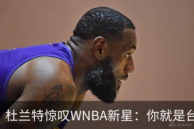 杜兰特惊叹WNBA新星：你就是台机器 刚打完比赛清晨5点又开练